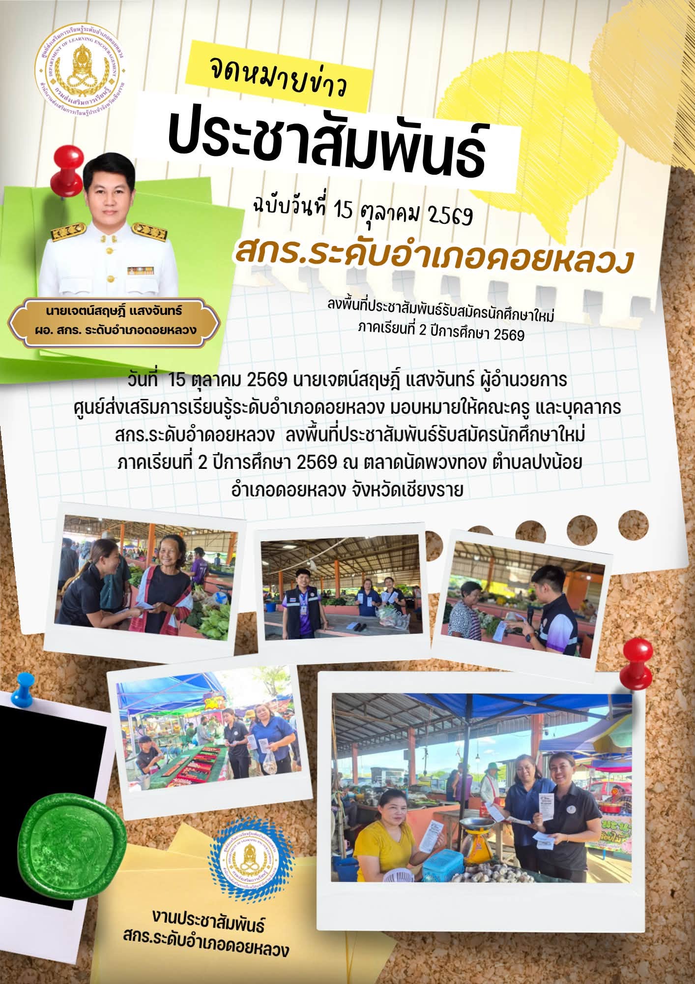 วันที่ 15 ตุลาคม 2569 นายเจตน์สฤษฎิ์ แสงจันทร์ ผู้อำนวยการ ศูนย์ส่งเสริมการเรียนรู้ระดับอำเภอดอยหลวง มอบหมายให้คณะครู และบุคลากร สกร.ระดับอำดอยหลวง ลงพื้นที่ประชาสัมพันธ์รับสมัครนักศึกษาใหม่ ภาคเรียนที่ 2/2569 ณ ตลาดพวงทอง ต.ปงน้อย